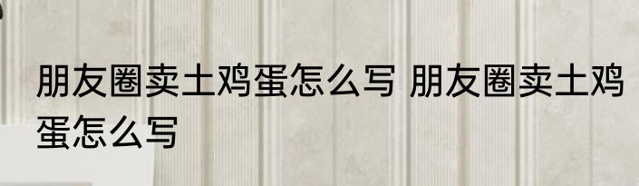 朋友圈卖土鸡蛋怎么写 朋友圈卖土鸡蛋怎么写