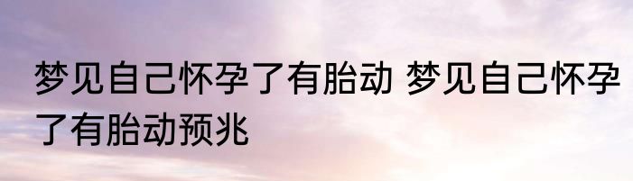 梦见自己怀孕了有胎动 梦见自己怀孕了有胎动预兆