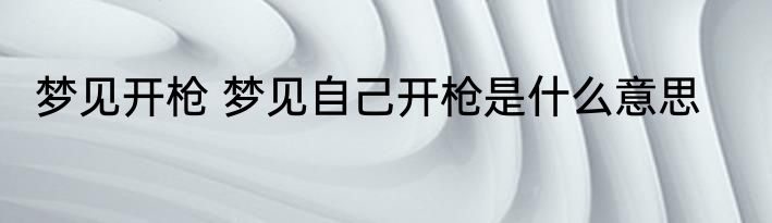 梦见开枪 梦见自己开枪是什么意思