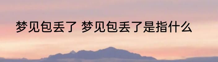 梦见包丢了 梦见包丢了是指什么
