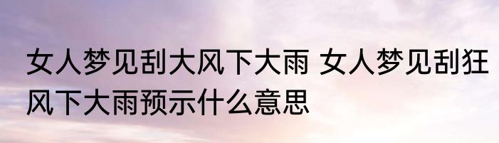 女人梦见刮大风下大雨 女人梦见刮狂风下大雨预示什么意思