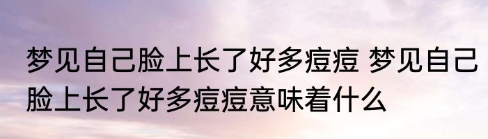 梦见自己脸上长了好多痘痘 梦见自己脸上长了好多痘痘意味着什么