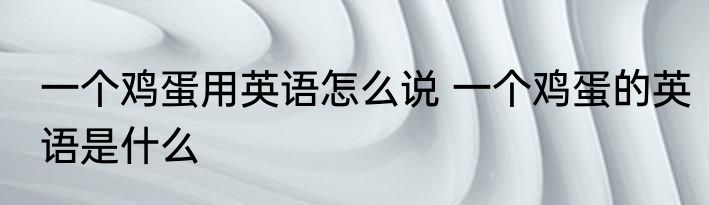 一个鸡蛋用英语怎么说 一个鸡蛋的英语是什么