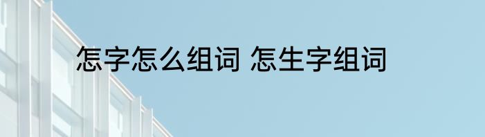 怎字怎么组词 怎生字组词