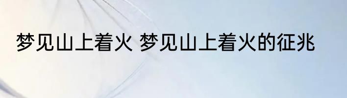 梦见山上着火 梦见山上着火的征兆