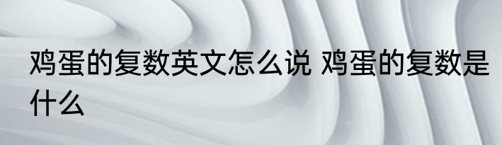鸡蛋的复数英文怎么说 鸡蛋的复数是什么