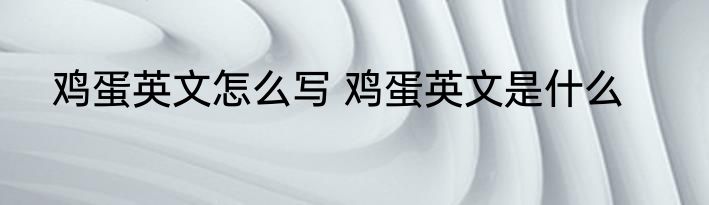 鸡蛋英文怎么写 鸡蛋英文是什么