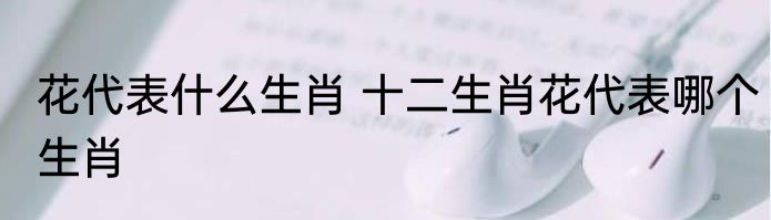 花代表什么生肖 十二生肖花代表哪个生肖