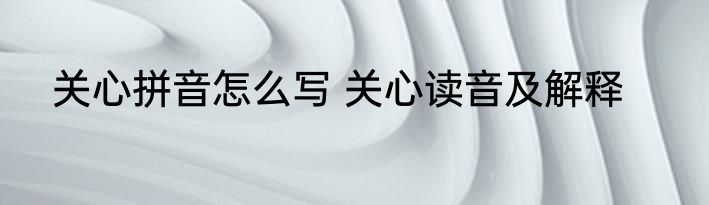 关心拼音怎么写 关心读音及解释