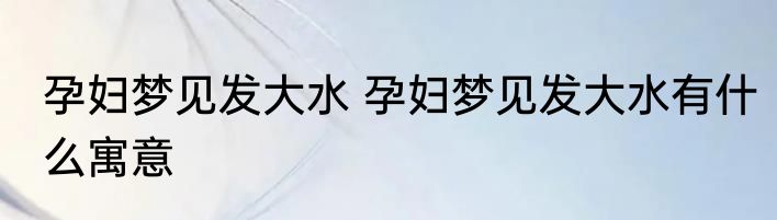 孕妇梦见发大水 孕妇梦见发大水有什么寓意
