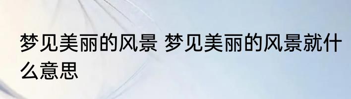 梦见美丽的风景 梦见美丽的风景就什么意思