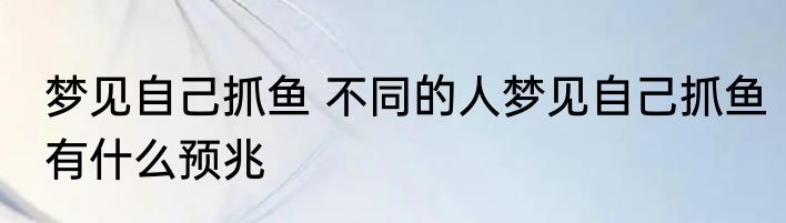 梦见自己抓鱼 不同的人梦见自己抓鱼有什么预兆