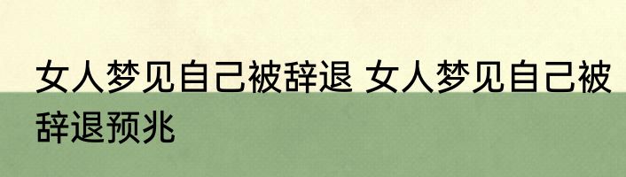 女人梦见自己被辞退 女人梦见自己被辞退预兆