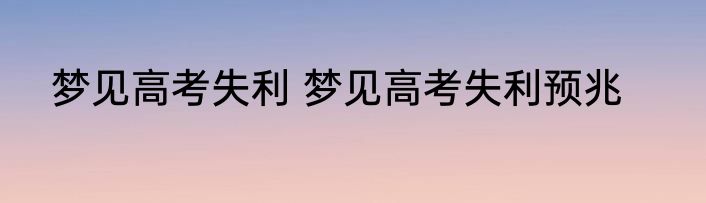 梦见高考失利 梦见高考失利预兆