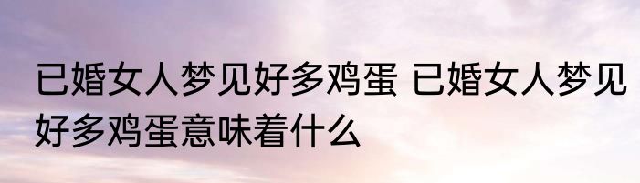 已婚女人梦见好多鸡蛋 已婚女人梦见好多鸡蛋意味着什么