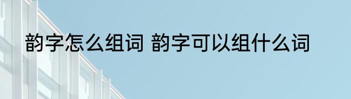 韵字怎么组词 韵字可以组什么词