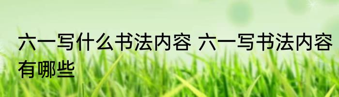 六一写什么书法内容 六一写书法内容有哪些