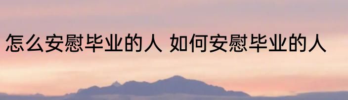 怎么安慰毕业的人 如何安慰毕业的人
