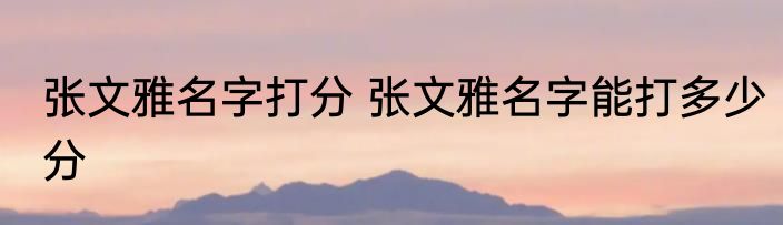 张文雅名字打分 张文雅名字能打多少分