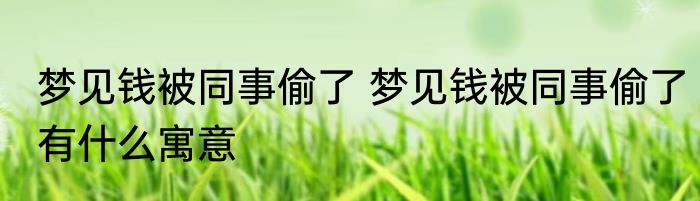 梦见钱被同事偷了 梦见钱被同事偷了有什么寓意