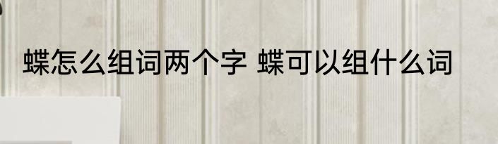 蝶怎么组词两个字 蝶可以组什么词