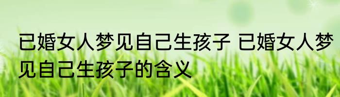 已婚女人梦见自己生孩子 已婚女人梦见自己生孩子的含义