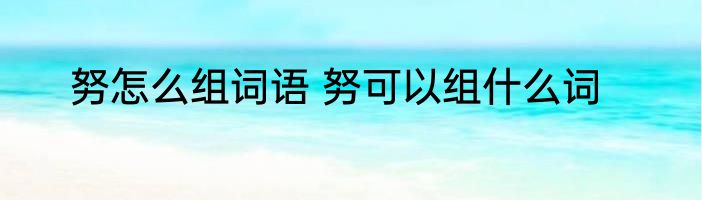 努怎么组词语 努可以组什么词