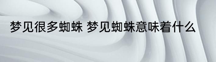梦见很多蜘蛛 梦见蜘蛛意味着什么