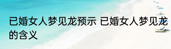 已婚女人梦见龙预示 已婚女人梦见龙的含义