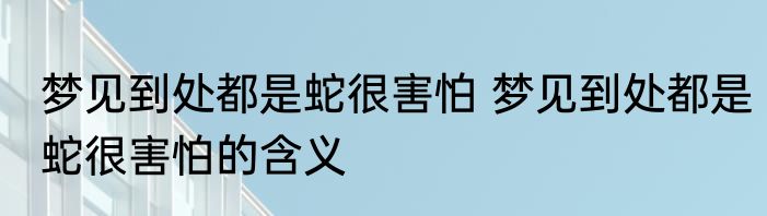 梦见到处都是蛇很害怕 梦见到处都是蛇很害怕的含义
