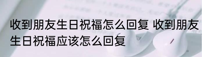 收到朋友生日祝福怎么回复 收到朋友生日祝福应该怎么回复