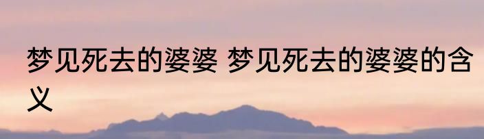梦见死去的婆婆 梦见死去的婆婆的含义