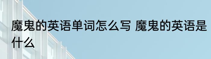 魔鬼的英语单词怎么写 魔鬼的英语是什么