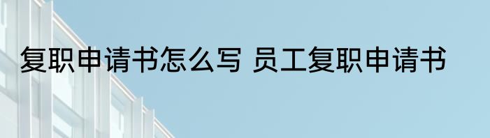 复职申请书怎么写 员工复职申请书