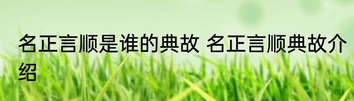名正言顺是谁的典故 名正言顺典故介绍