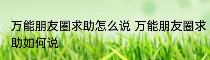 万能朋友圈求助怎么说 万能朋友圈求助如何说