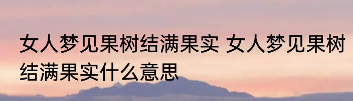 女人梦见果树结满果实 女人梦见果树结满果实什么意思