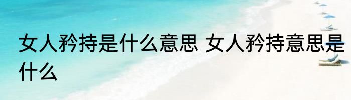 女人矜持是什么意思 女人矜持意思是什么