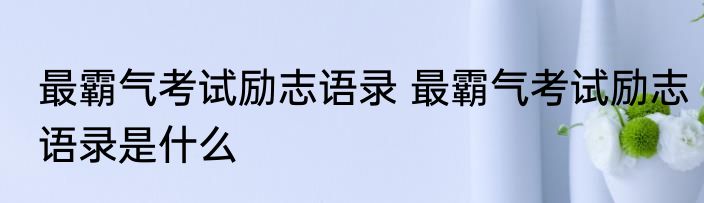 最霸气考试励志语录 最霸气考试励志语录是什么