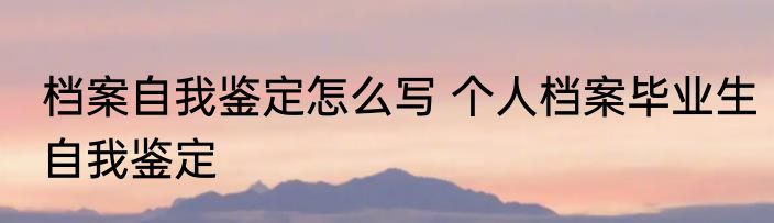 档案自我鉴定怎么写 个人档案毕业生自我鉴定