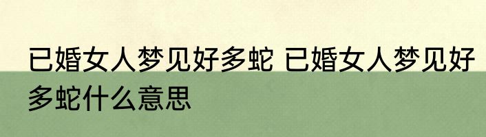 已婚女人梦见好多蛇 已婚女人梦见好多蛇什么意思