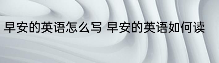 早安的英语怎么写 早安的英语如何读
