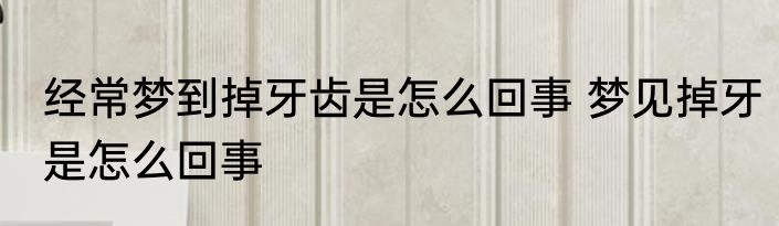 经常梦到掉牙齿是怎么回事 梦见掉牙是怎么回事