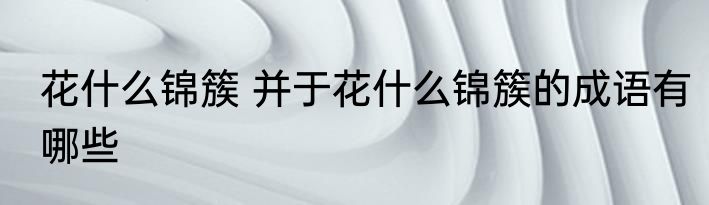 花什么锦簇 并于花什么锦簇的成语有哪些