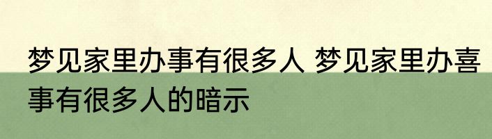 梦见家里办事有很多人 梦见家里办喜事有很多人的暗示