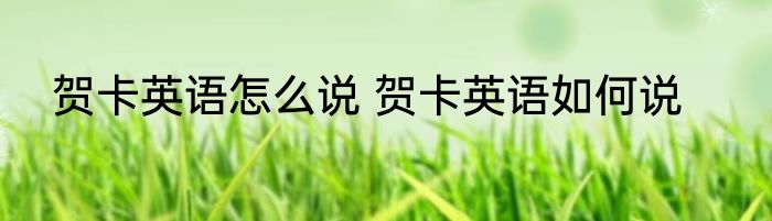 贺卡英语怎么说 贺卡英语如何说