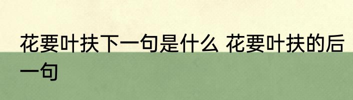 花要叶扶下一句是什么 花要叶扶的后一句