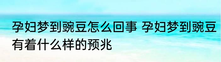 孕妇梦到豌豆怎么回事 孕妇梦到豌豆有着什么样的预兆
