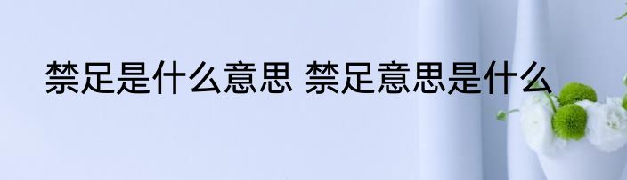 禁足是什么意思 禁足意思是什么