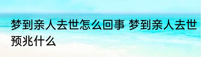 梦到亲人去世怎么回事 梦到亲人去世预兆什么